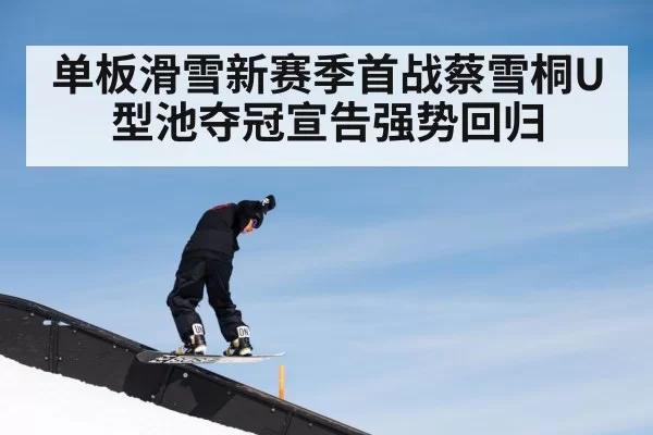 单板滑雪新赛季首战蔡雪桐U型池夺冠宣告强势回归