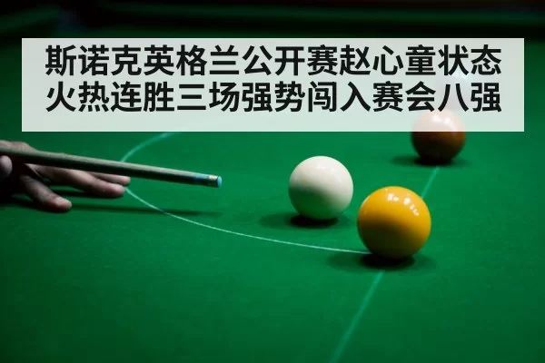 斯诺克英格兰公开赛赵心童状态火热连胜三场强势闯入赛会八强