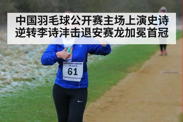 中国羽毛球公开赛主场上演史诗逆转李诗沣击退安赛龙加冕首冠