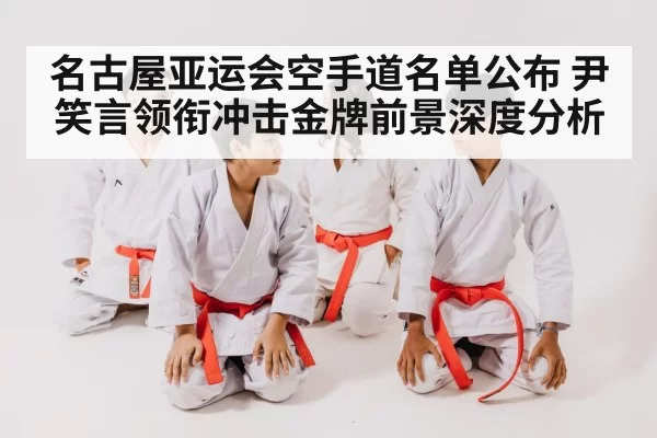 名古屋亚运会空手道名单公布 尹笑言领衔冲击金牌前景深度分析