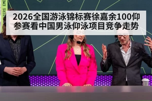 2026全国游泳锦标赛徐嘉余100仰参赛看中国男泳仰泳项目竞争走势