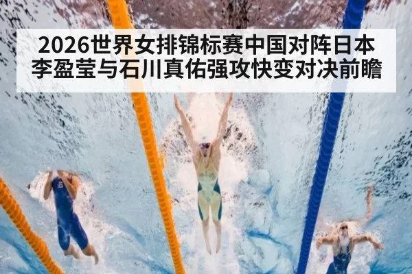 2026世界女排锦标赛中国对阵日本 李盈莹与石川真佑强攻快变对决前瞻