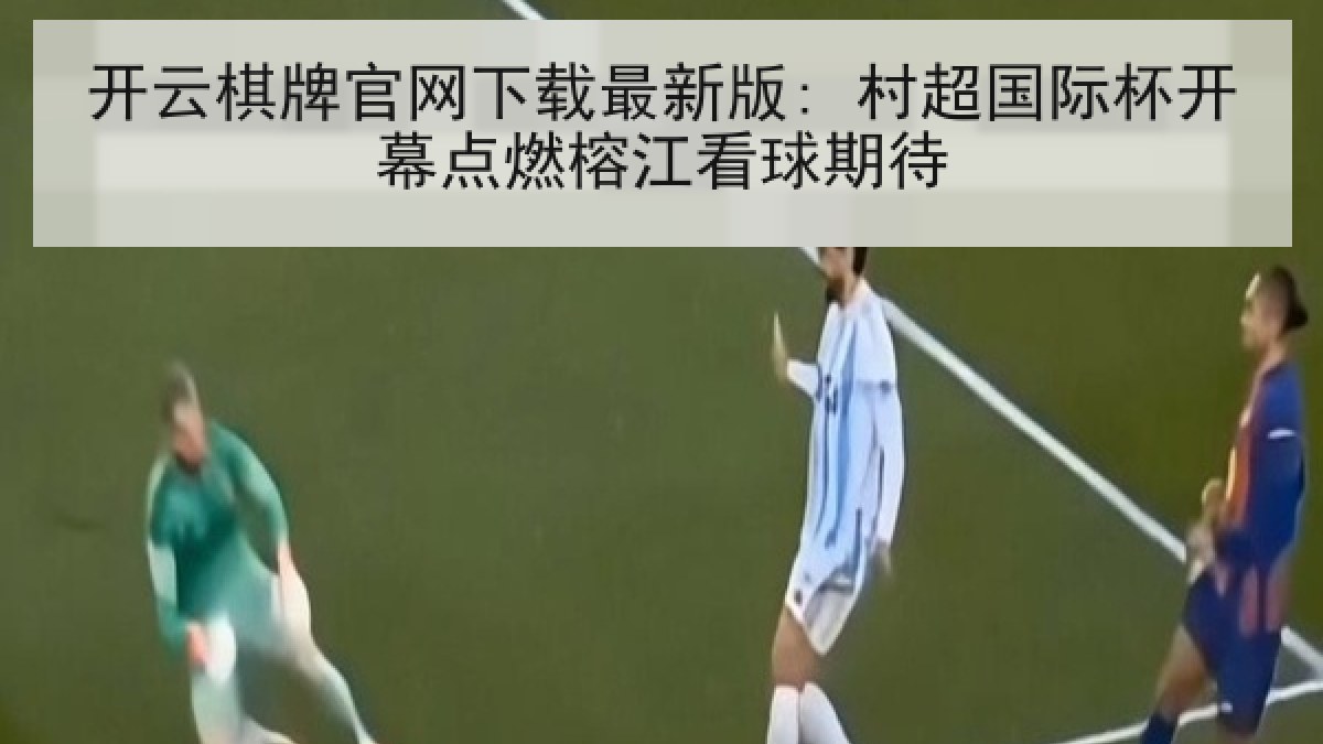 开云棋牌官网下载最新版: 村超国际杯开幕点燃榕江看球期待 开云棋牌官网下载最新版: 村超国际杯开幕点燃榕江看球期待