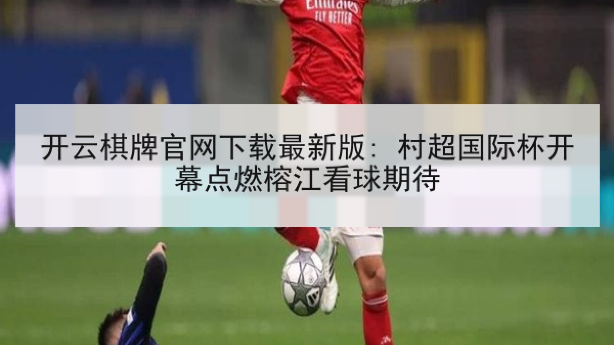 开云棋牌官网下载最新版: 村超国际杯开幕点燃榕江看球期待