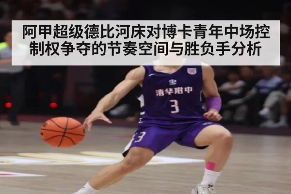 阿甲超级德比河床对博卡青年中场控制权争夺的节奏空间与胜负手分析